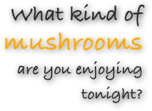 What kind of 
mushrooms 
are you enjoying
tonight?